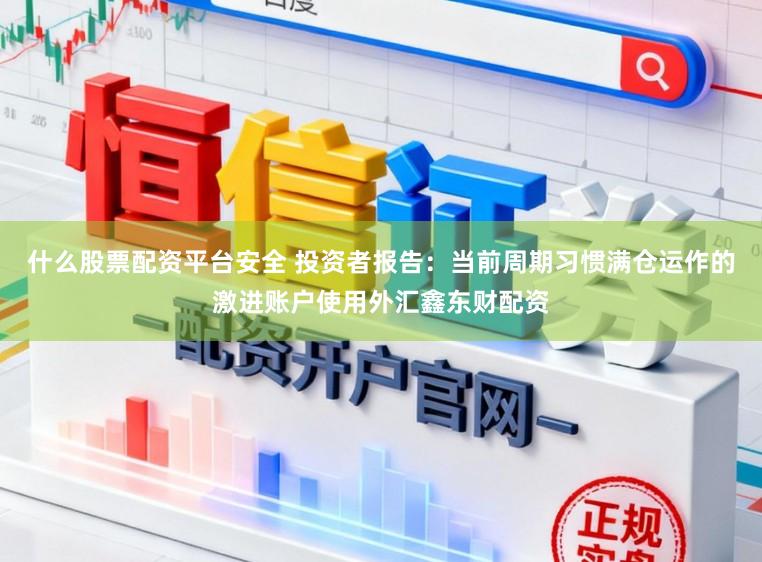 什么股票配资平台安全 投资者报告：当前周期习惯满仓运作的激进账户使用外汇鑫东财配资