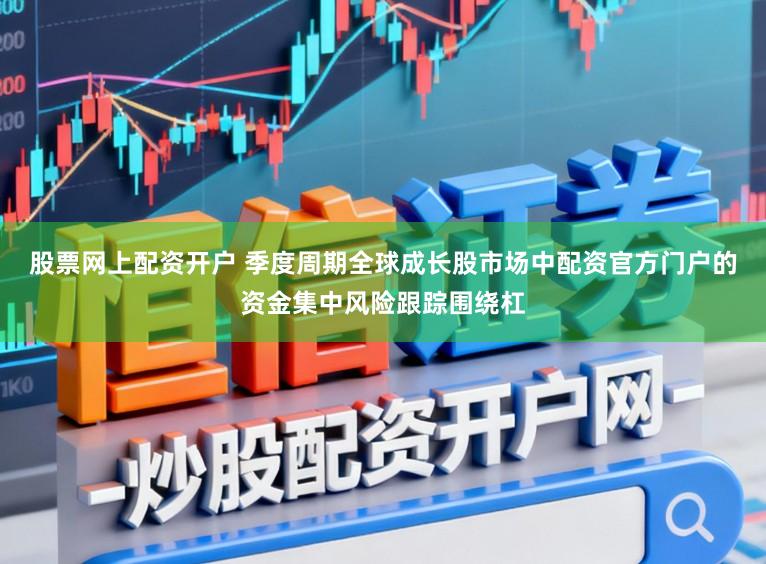 股票网上配资开户 季度周期全球成长股市场中配资官方门户的资金集中风险跟踪围绕杠