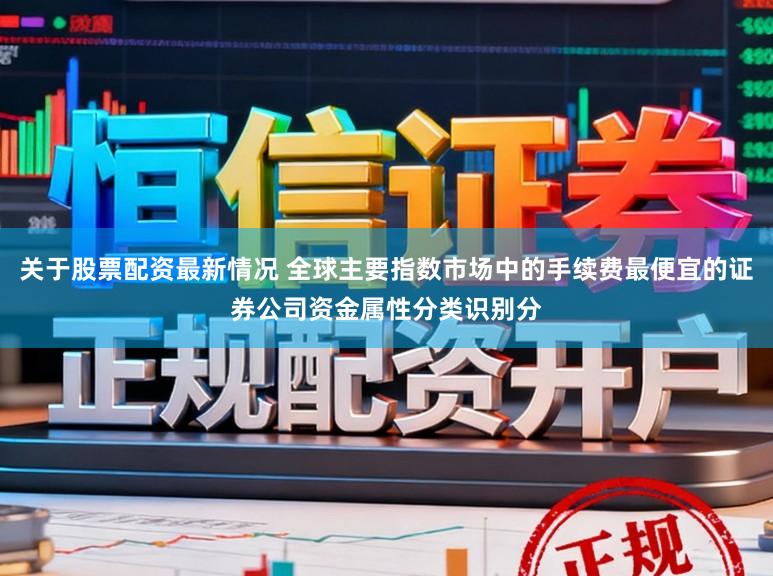 关于股票配资最新情况 全球主要指数市场中的手续费最便宜的证券公司资金属性分类识别分