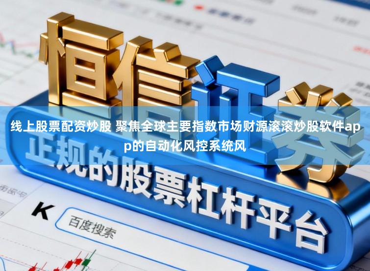 线上股票配资炒股 聚焦全球主要指数市场财源滚滚炒股软件app的自动化风控系统风