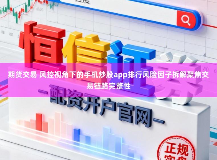 期货交易 风控视角下的手机炒股app排行风险因子拆解聚焦交易链路完整性