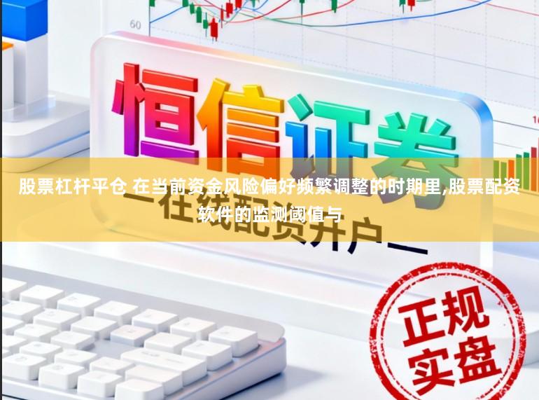 股票杠杆平仓 在当前资金风险偏好频繁调整的时期里,股票配资软件的监测阈值与
