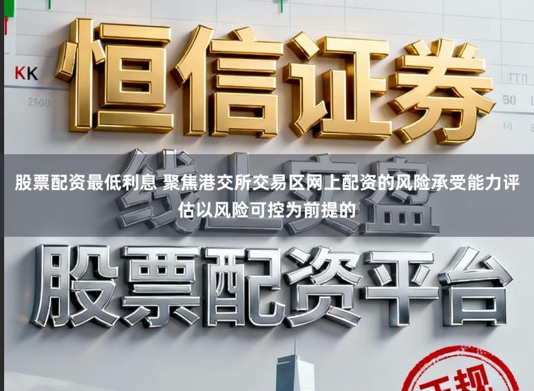 股票配资最低利息 聚焦港交所交易区网上配资的风险承受能力评估以风险可控为前提的