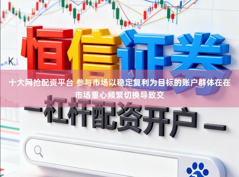 十大网抢配资平台 参与市场以稳定复利为目标的账户群体在在市场重心频繁切换导致交