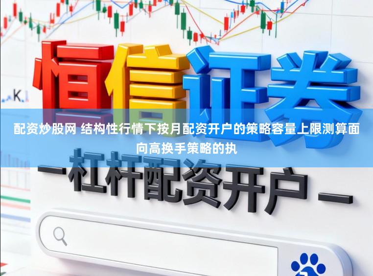 配资炒股网 结构性行情下按月配资开户的策略容量上限测算面向高换手策略的执