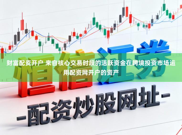 财富配资开户 来自核心交易时段的活跃资金在跨境投资市场运用配资网开户的资产