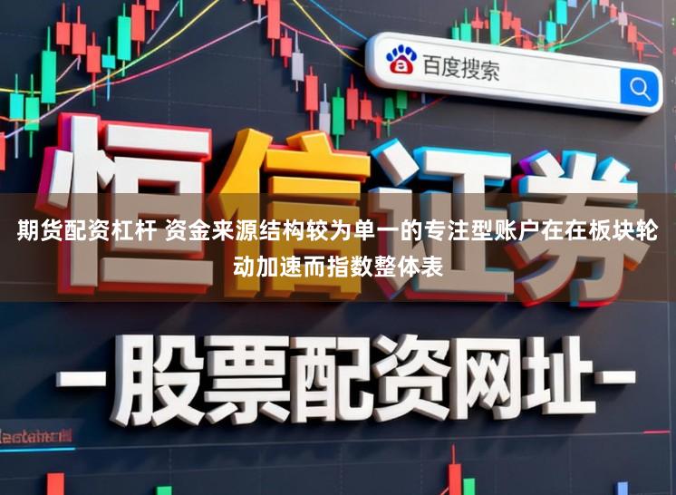 期货配资杠杆 资金来源结构较为单一的专注型账户在在板块轮动加速而指数整体表