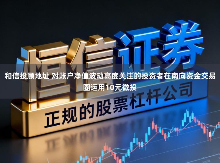 和信投顾地址 对账户净值波动高度关注的投资者在南向资金交易圈运用10元微投