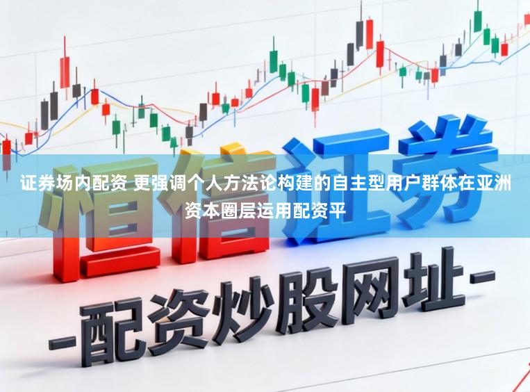 证券场内配资 更强调个人方法论构建的自主型用户群体在亚洲资本圈层运用配资平