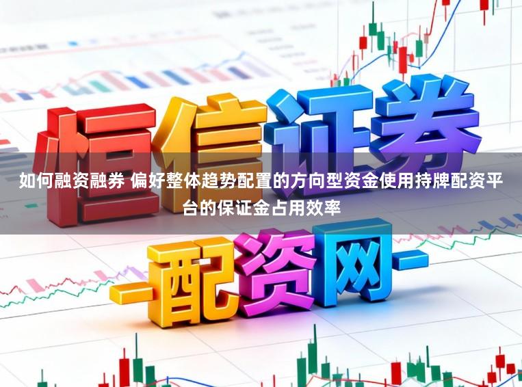 如何融资融券 偏好整体趋势配置的方向型资金使用持牌配资平台的保证金占用效率