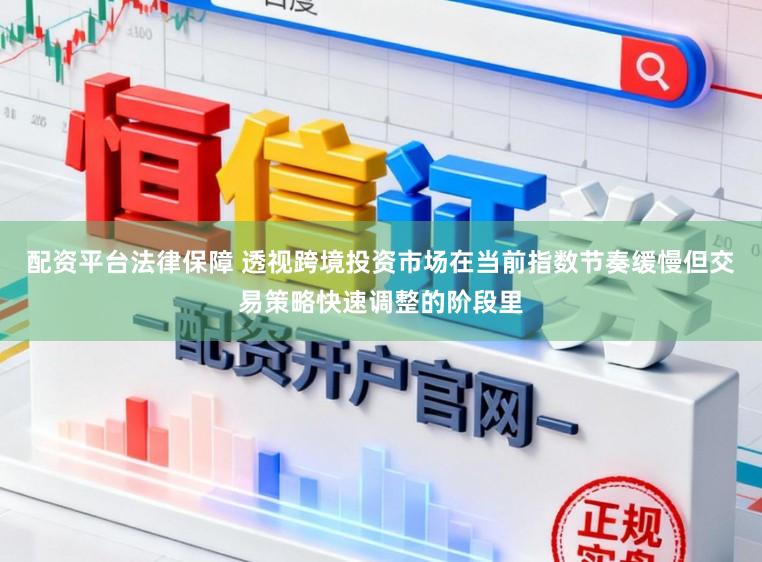 配资平台法律保障 透视跨境投资市场在当前指数节奏缓慢但交易策略快速调整的阶段里