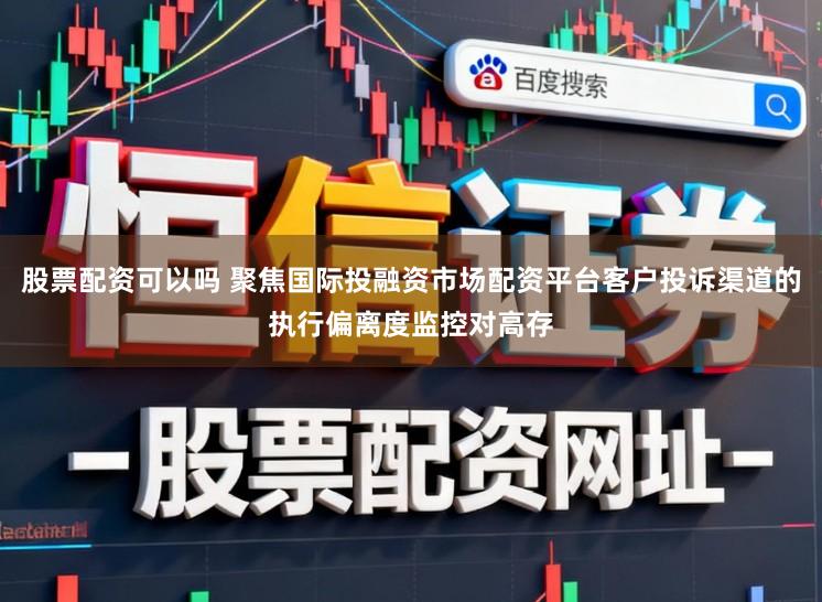 股票配资可以吗 聚焦国际投融资市场配资平台客户投诉渠道的执行偏离度监控对高存