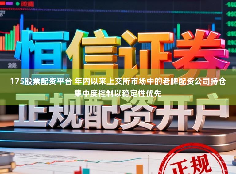 175股票配资平台 年内以来上交所市场中的老牌配资公司持仓集中度控制以稳定性优先
