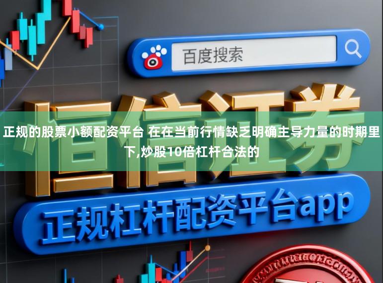 正规的股票小额配资平台 在在当前行情缺乏明确主导力量的时期里下,炒股10倍杠杆合法的