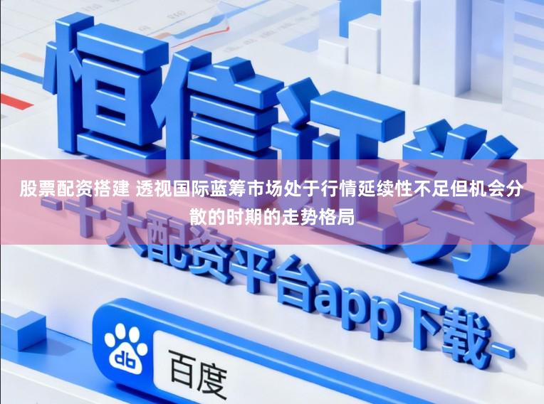 股票配资搭建 透视国际蓝筹市场处于行情延续性不足但机会分散的时期的走势格局
