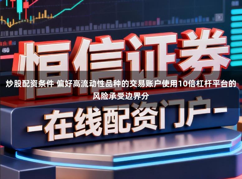 炒股配资条件 偏好高流动性品种的交易账户使用10倍杠杆平台的风险承受边界分