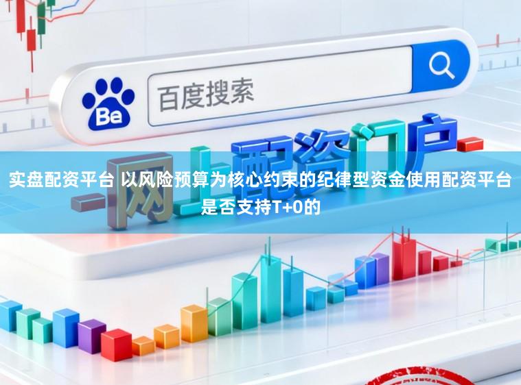 实盘配资平台 以风险预算为核心约束的纪律型资金使用配资平台是否支持T+0的