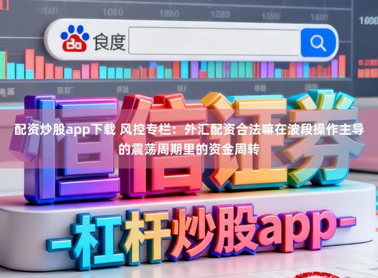 配资炒股app下载 风控专栏：外汇配资合法嘛在波段操作主导的震荡周期里的资金周转