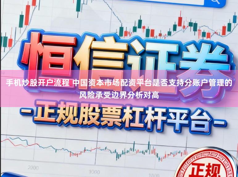 手机炒股开户流程 中国资本市场配资平台是否支持分账户管理的风险承受边界分析对高