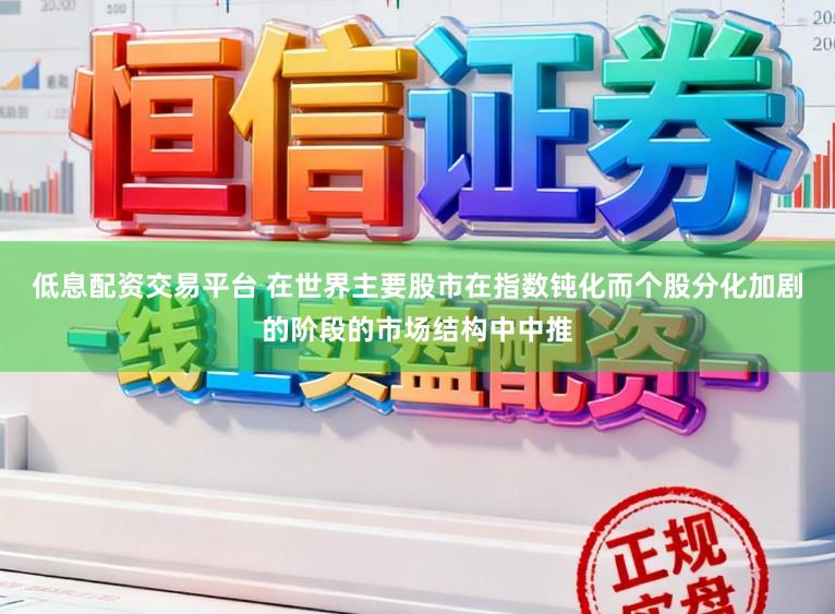 低息配资交易平台 在世界主要股市在指数钝化而个股分化加剧的阶段的市场结构中中推