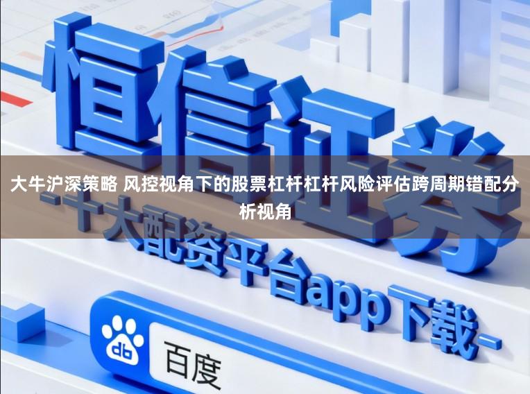大牛沪深策略 风控视角下的股票杠杆杠杆风险评估跨周期错配分析视角