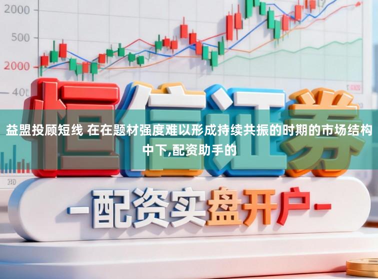 益盟投顾短线 在在题材强度难以形成持续共振的时期的市场结构中下,配资助手的