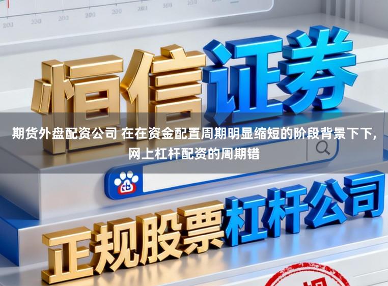 期货外盘配资公司 在在资金配置周期明显缩短的阶段背景下下,网上杠杆配资的周期错