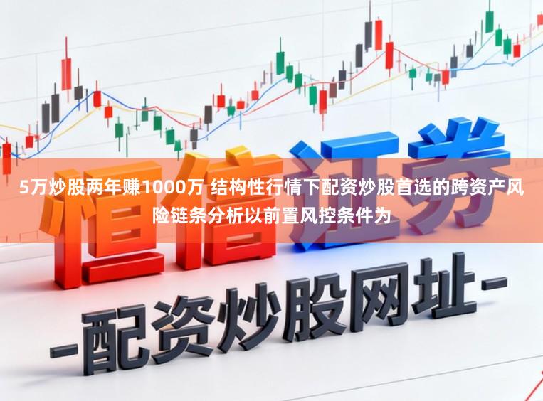 5万炒股两年赚1000万 结构性行情下配资炒股首选的跨资产风险链条分析以前置风控条件为