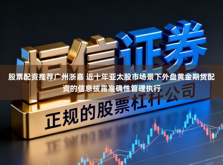 股票配资推荐广州浙嘉 近十年亚太股市场景下外盘黄金期货配资的信息披露准确性管理执行