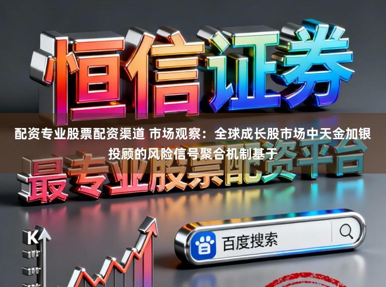 配资专业股票配资渠道 市场观察：全球成长股市场中天金加银投顾的风险信号聚合机制基于