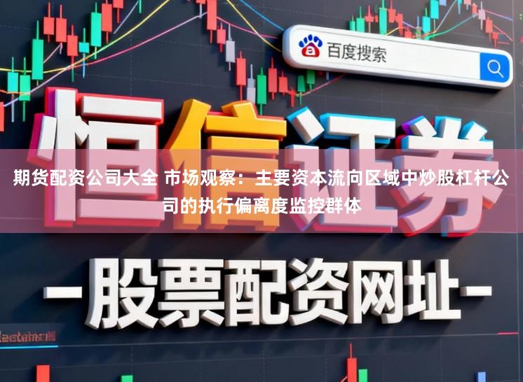 期货配资公司大全 市场观察：主要资本流向区域中炒股杠杆公司的执行偏离度监控群体