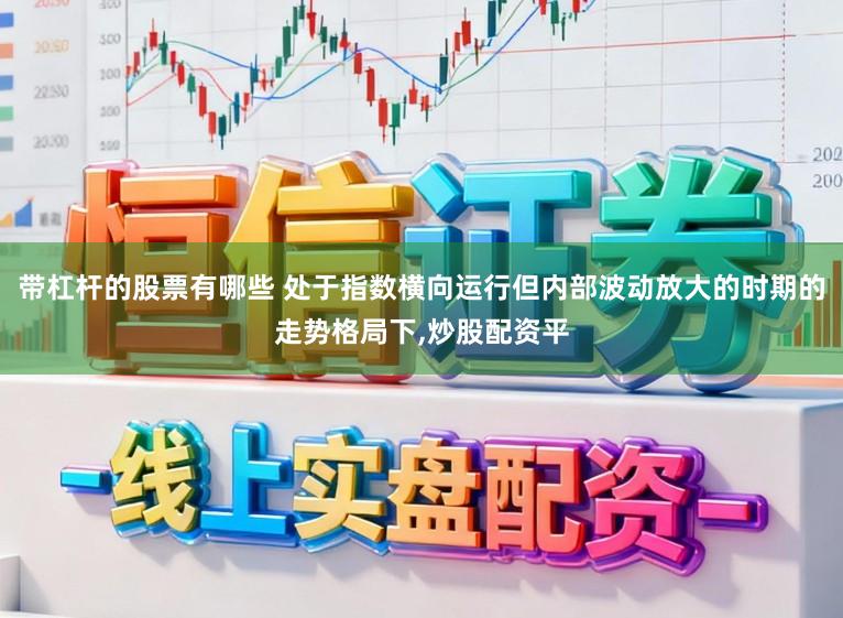 带杠杆的股票有哪些 处于指数横向运行但内部波动放大的时期的走势格局下,炒股配资平
